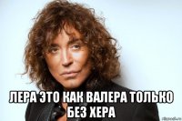  лера это как валера только без хера