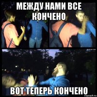 между нами все кончено вот теперь кончено