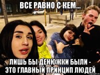 все равно с кем... лишь бы денюжки были - это главный принцип людей