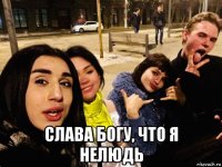  слава богу, что я нелюдь