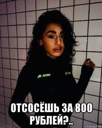  отсосёшь за 800 рублей?..