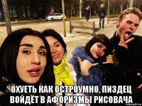  охуеть как остроумно, пиздец войдёт в афоризмы рисовача