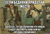 если бедняки придут на места богатых...то где гарантии что они не будут лютовать хуже чем их предшественички?!