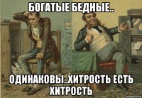 богатые бедные.. одинаковы..хитрость есть хитрость