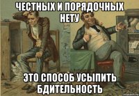 честных и порядочных нету это способ усыпить бдительность