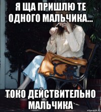 я ща пришлю те одного мальчика... токо действительно мальчика