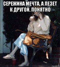 сережина мечта, а лезет к другой. понятно 