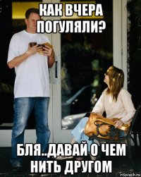как вчера погуляли? бля..давай о чем нить другом
