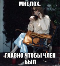 мне пох.. главно чтобы член был