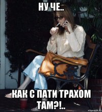 ну че.. как с пати трахом там?!..