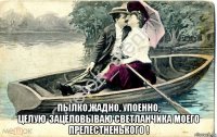  пылко,жадно, упоенно, целую-зацеловываю светланчика моего прелестненького !