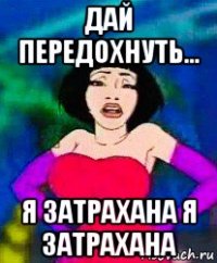 дай передохнуть... я затрахана я затрахана