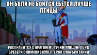 он боли не боится ебется лучше птицы расправится с врагом могучим хуйцом, лорд бревери внимание супер герой сука британии