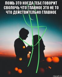 ложь это когда тебе говорит сволочь что главное это не то что действительно главное 