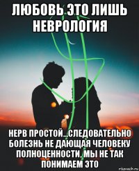 любовь это лишь неврология нерв простой...следовательно болезнь не дающая человеку полноценности, мы не так понимаем это