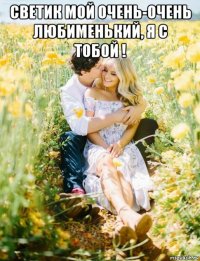 светик мой очень-очень любименький, я с тобой ! 
