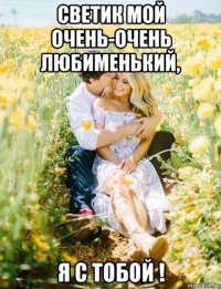 светик мой очень-очень любименький, я с тобой !