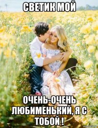 светик мой очень-очень любименький, я с тобой !