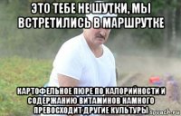 это тебе не шутки, мы встретились в маршрутке картофельное пюре по калорийности и содержанию витаминов намного превосходит другие культуры