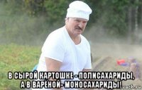  в сырой картошке - полисахариды, а в варёной- моносахариды!