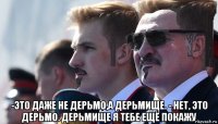  -это даже не дерьмо,а дерьмище. - нет, это дерьмо. дерьмище я тебе ещё покажу
