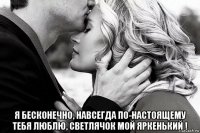  я бесконечно, навсегда по-настоящему тебя люблю, светлячок мой яркенький !