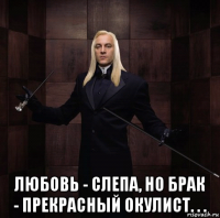  любовь - слепа, но брак - прекрасный окулист. . .