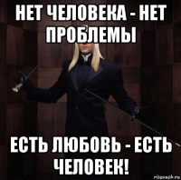 нет человека - нет проблемы есть любовь - есть человек!