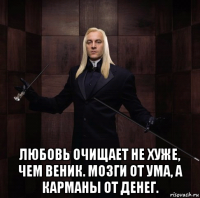  любовь очищает не хуже, чем веник. мозги от ума, а карманы от денег.