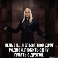  нельзя. . . нельзя, мой друг родной. любить одну, гулять с другой.