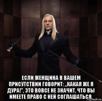  если женщина в вашем присутствии говорит: ,,какая же я дура!", это вовсе не значит, что вы имеете право с ней соглашаться.