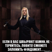  если в вас швыряют камни, не теряйтесь. ловите! сможете заложить фундамент. . .