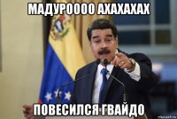 мадуроооо ахахахах повесился гвайдо
