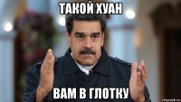 такой хуан вам в глотку