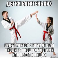 детки богатеньких будут учится этому чтобы пиздить низших мозгами или просто нищих