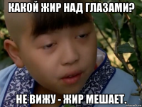 какой жир над глазами? не вижу - жир мешает.