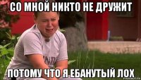 со мной никто не дружит потому что я ебанутый лох