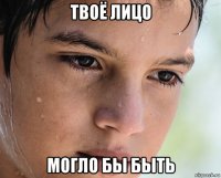 твоё лицо могло бы быть