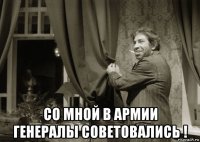  со мной в армии генералы советовались !