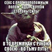 секс с противоположным полом - удел светлой стороны силы в то время как с рукою своею - во тьму путь!