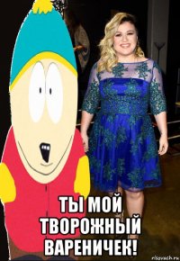  ты мой творожный вареничек!