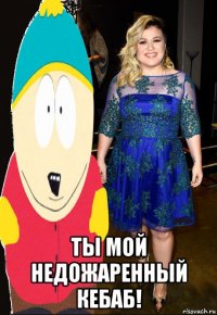 ты мой недожаренный кебаб!