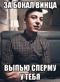 за бокал винца выпью сперму у тебя