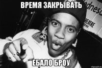 время закрывать ебало броу