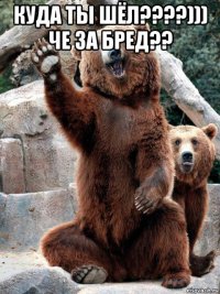 куда ты шёл????))) че за бред?? 