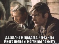  да, жалко медведева, через него много пользы могли бы поиметь