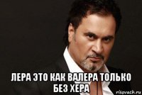  лера это как валера только без хера
