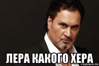  лера какого хера