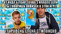 от куда у тебя?тачка s класса если ты говоришь новичек в этой игре 11 уровень елена стипонеко