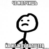 че молчишь йа же жду вапщета